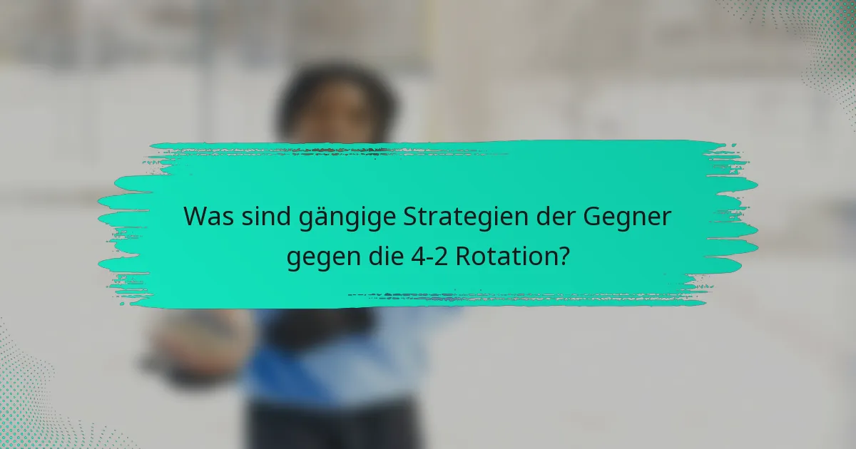 Was sind gängige Strategien der Gegner gegen die 4-2 Rotation?