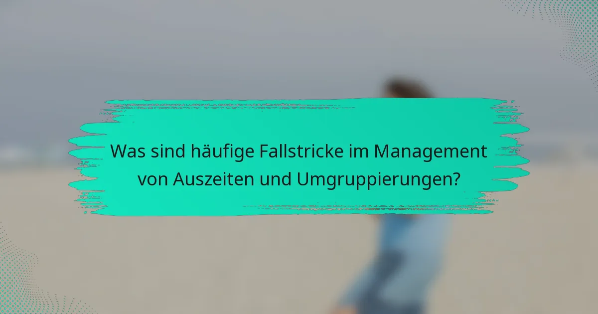Was sind häufige Fallstricke im Management von Auszeiten und Umgruppierungen?