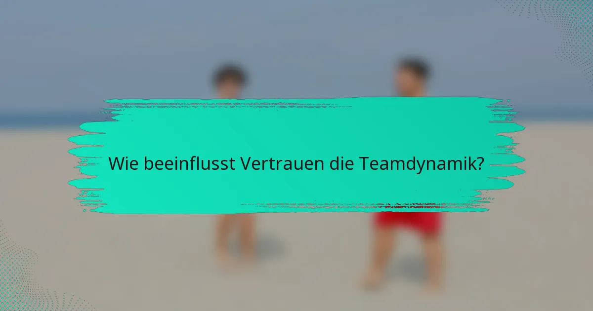 Wie beeinflusst Vertrauen die Teamdynamik?