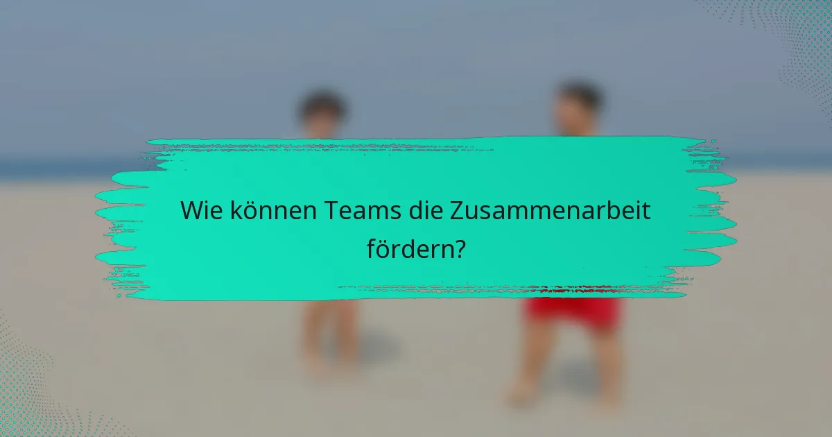 Wie können Teams die Zusammenarbeit fördern?